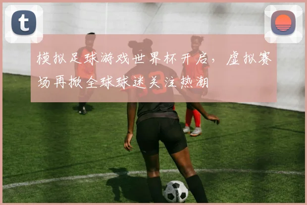 模拟足球游戏世界杯开启，虚拟赛场再掀全球球迷关注热潮