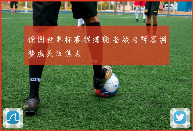 德国世界杯赛程揭晓 备战与阵容调整成关注焦点