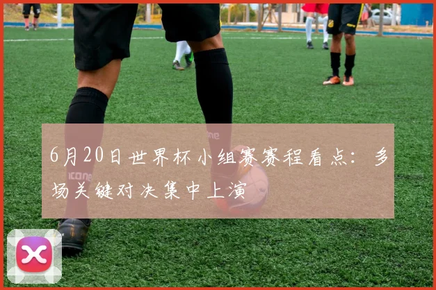 6月20日世界杯小组赛赛程看点:多场关键对决集中上演
