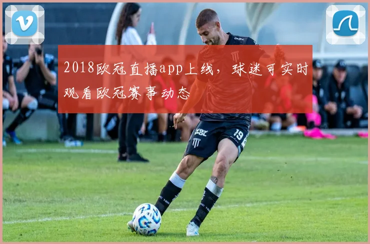 2018欧冠直播app上线，球迷可实时观看欧冠赛事动态