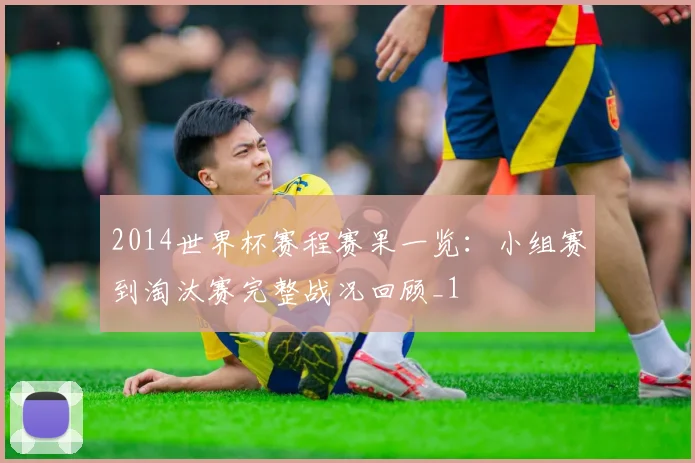 2014世界杯赛程赛果一览：小组赛到淘汰赛完整战况回顾_1