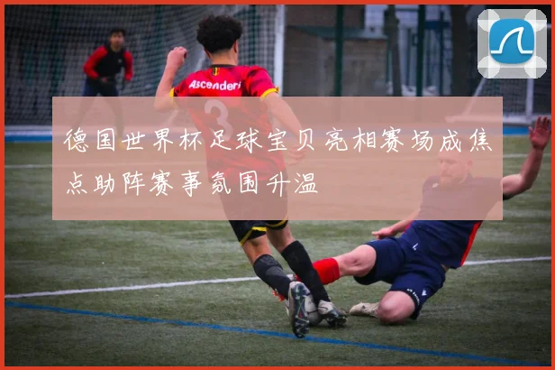 德国世界杯足球宝贝亮相赛场成焦点助阵赛事氛围升温