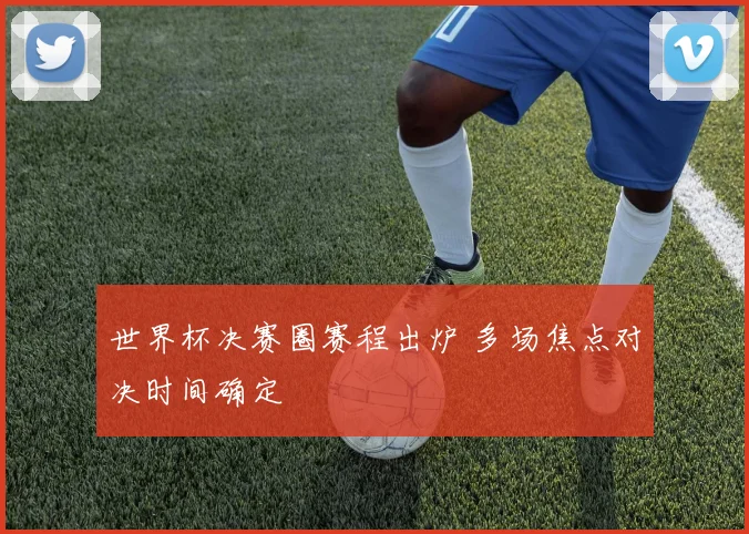 世界杯决赛圈赛程出炉 多场焦点对决时间确定