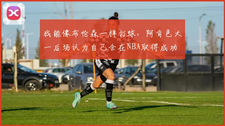 我能像布伦森一样打球，阿肯色大一后场认为自己会在NBA取得成功