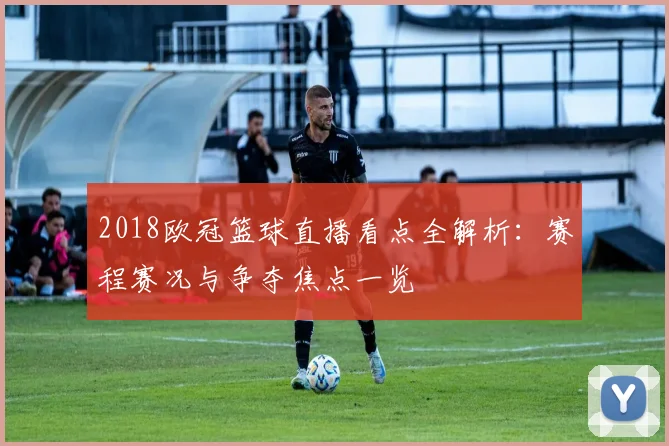 2018欧冠篮球直播看点全解析：赛程赛况与争夺焦点一览