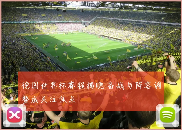 德国世界杯赛程揭晓 备战与阵容调整成关注焦点