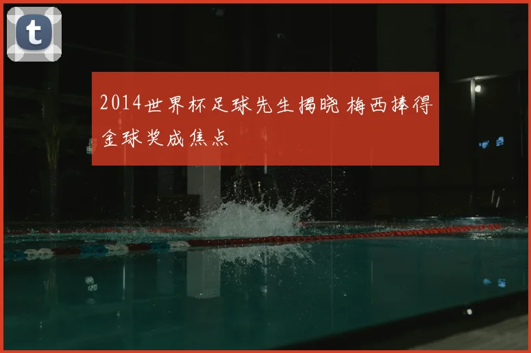2014世界杯足球先生揭晓 梅西捧得金球奖成焦点