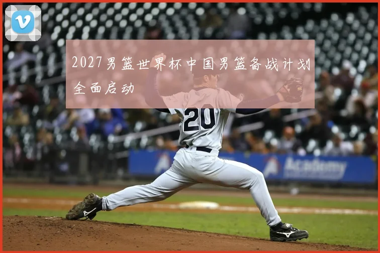 2027男篮世界杯中国男篮备战计划全面启动